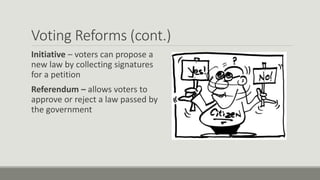 Voting Reforms (cont.)
Initiative – voters can propose a
new law by collecting signatures
for a petition
Referendum – allows voters to
approve or reject a law passed by
the government
 