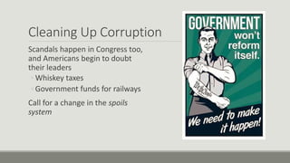 Cleaning Up Corruption
Scandals happen in Congress too,
and Americans begin to doubt
their leaders
◦ Whiskey taxes
◦ Government funds for railways
Call for a change in the spoils
system
 