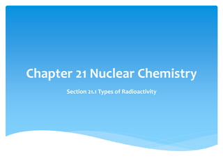 Chapter 21 Nuclear Chemistry
Section 21.1 Types of Radioactivity
 