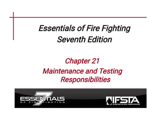 Essentials of Fire Fighting
Seventh Edition
Chapter 21
Maintenance and Testing
Responsibilities
 