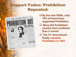 Support Fades: Prohibition
Repealed:
 By the mid-1920s, only
19% of Americans
supported Prohibition
 Many felt Prohibition
caused more problems
than it solved
 The 21st
Amendment
finally repealed
Prohibition in 1933
 