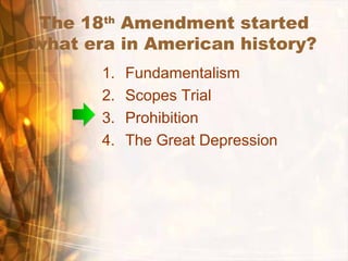 The 18th
Amendment started
what era in American history?
1. Fundamentalism
2. Scopes Trial
3. Prohibition
4. The Great Depression
 