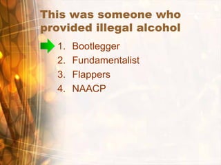 This was someone who
provided illegal alcohol
1. Bootlegger
2. Fundamentalist
3. Flappers
4. NAACP
 