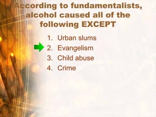 According to fundamentalists,
alcohol caused all of the
following EXCEPT
1. Urban slums
2. Evangelism
3. Child abuse
4. Crime
 