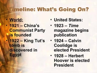 Timeline: What’s Going On?
• World:
• 1921 – China’s
Communist Party
is founded
• 1922 – King Tut’s
tomb is
discovered in
Egypt
• United States:
• 1923 – Time
magazine begins
publication
• 1924 – Calvin
Coolidge is
elected President
• 1928 – Herbert
Hoover is elected
President
 
