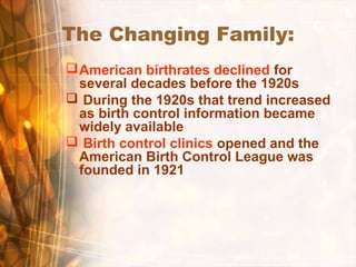 The Changing Family:
American birthrates declined for
several decades before the 1920s
 During the 1920s that trend increased
as birth control information became
widely available
 Birth control clinics opened and the
American Birth Control League was
founded in 1921
 
