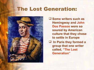 The Lost Generation:
 Some writers such as
Hemingway and John
Dos Passos were so
soured by American
culture that they chose
to settle in Europe
 In Paris they formed a
group that one writer
called, “The Lost
Generation”
 