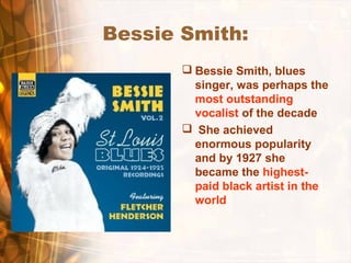 Bessie Smith:
 Bessie Smith, blues
singer, was perhaps the
most outstanding
vocalist of the decade
 She achieved
enormous popularity
and by 1927 she
became the highest-
paid black artist in the
world
 