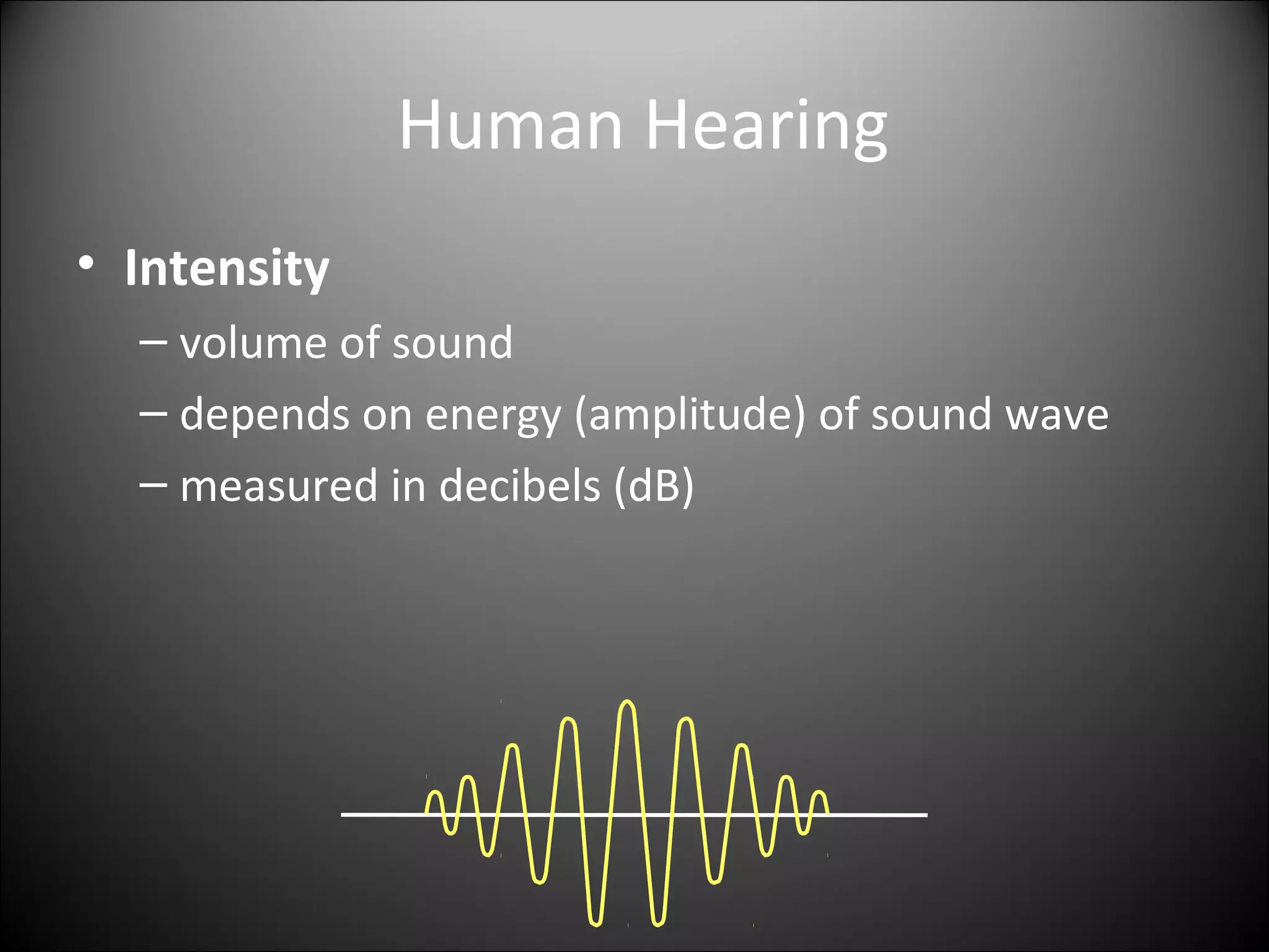 Human Hearing
• Intensity
– volume of sound
– depends on energy (amplitude) of sound wave
– measured in decibels (dB)
 