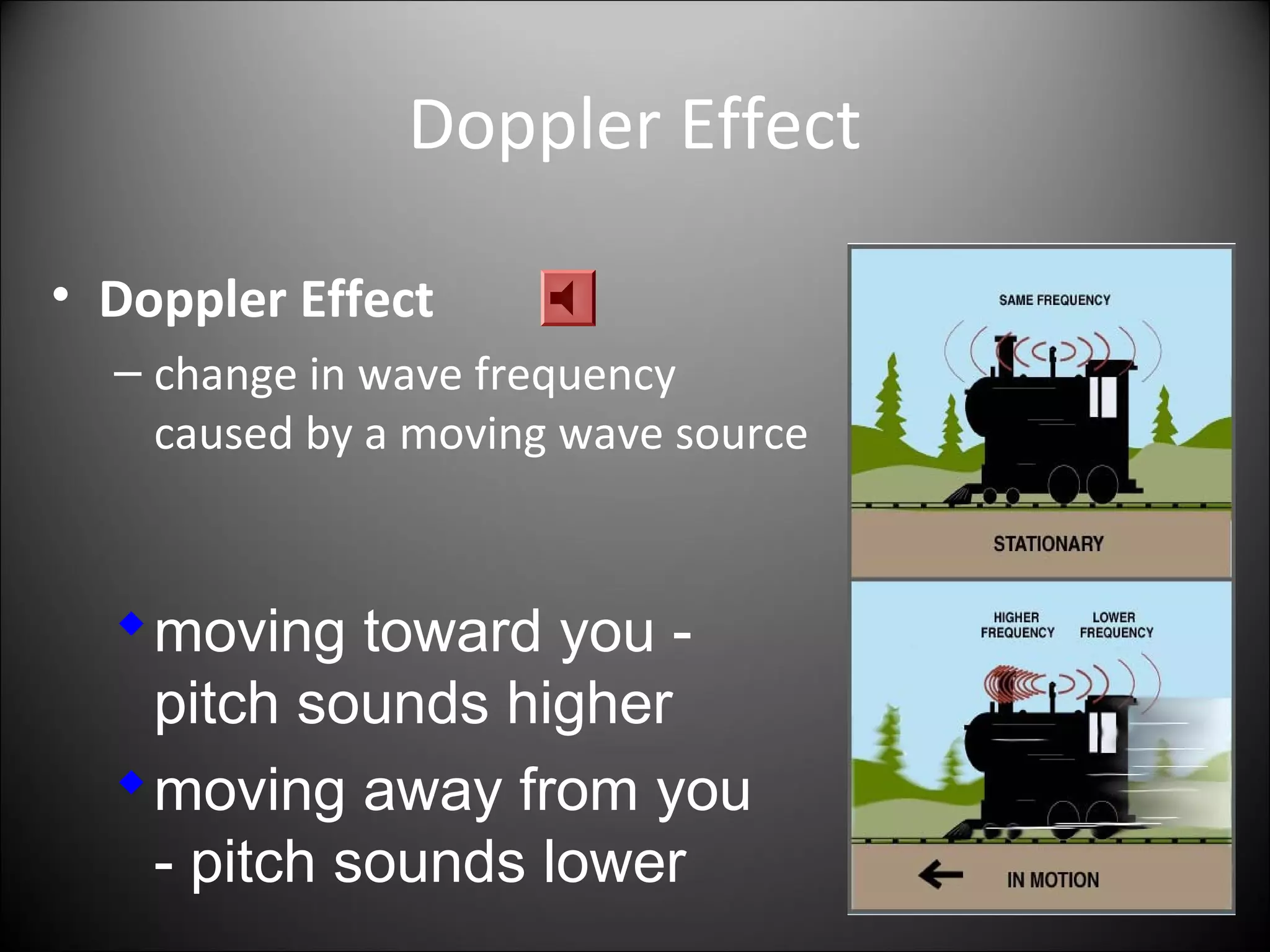 Doppler Effect
• Doppler Effect
– change in wave frequency
caused by a moving wave source
moving toward you -
pitch sounds higher
moving away from you
- pitch sounds lower
 