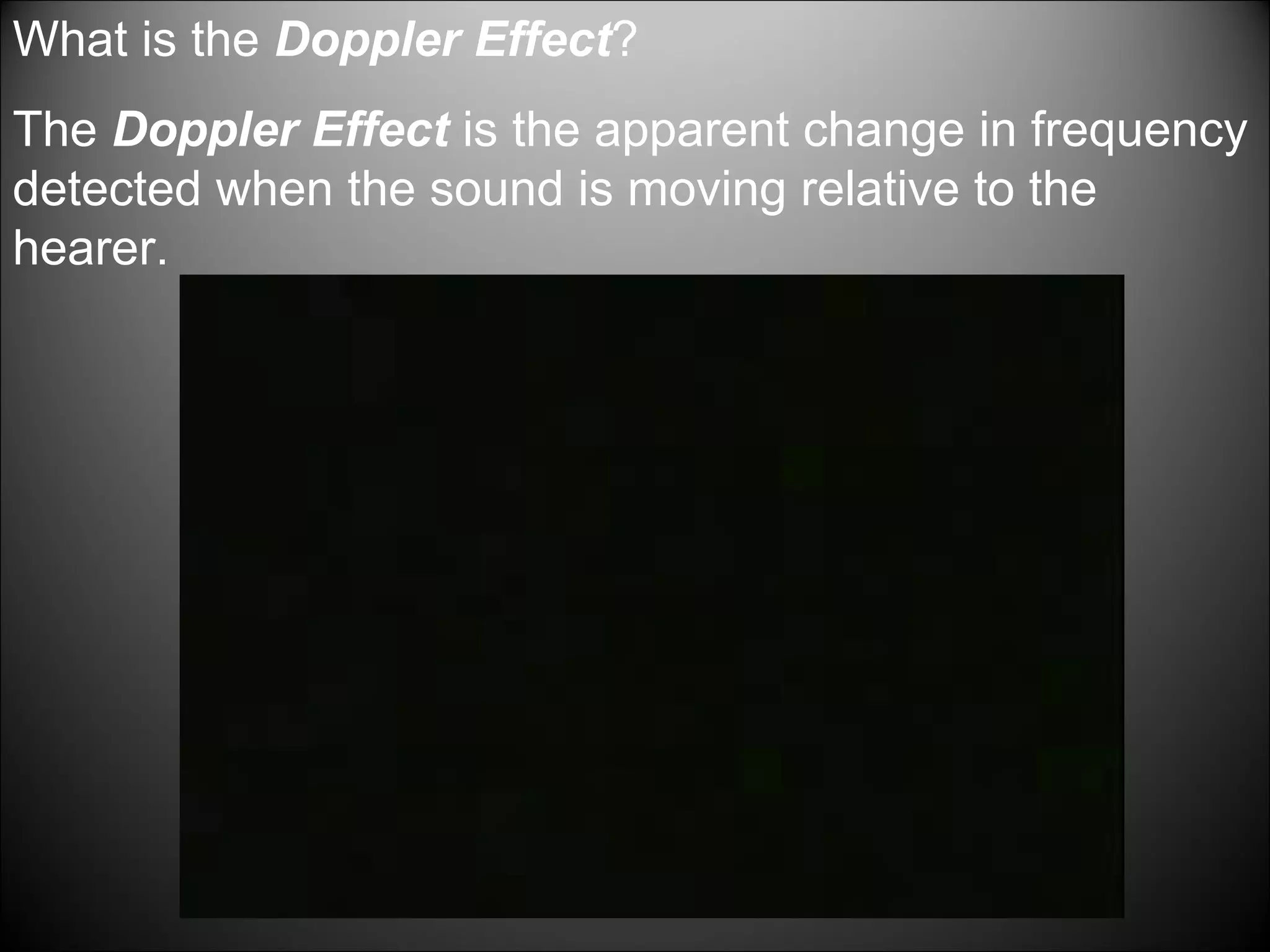 What is the Doppler Effect?
The Doppler Effect is the apparent change in frequency
detected when the sound is moving relative to the
hearer.
 