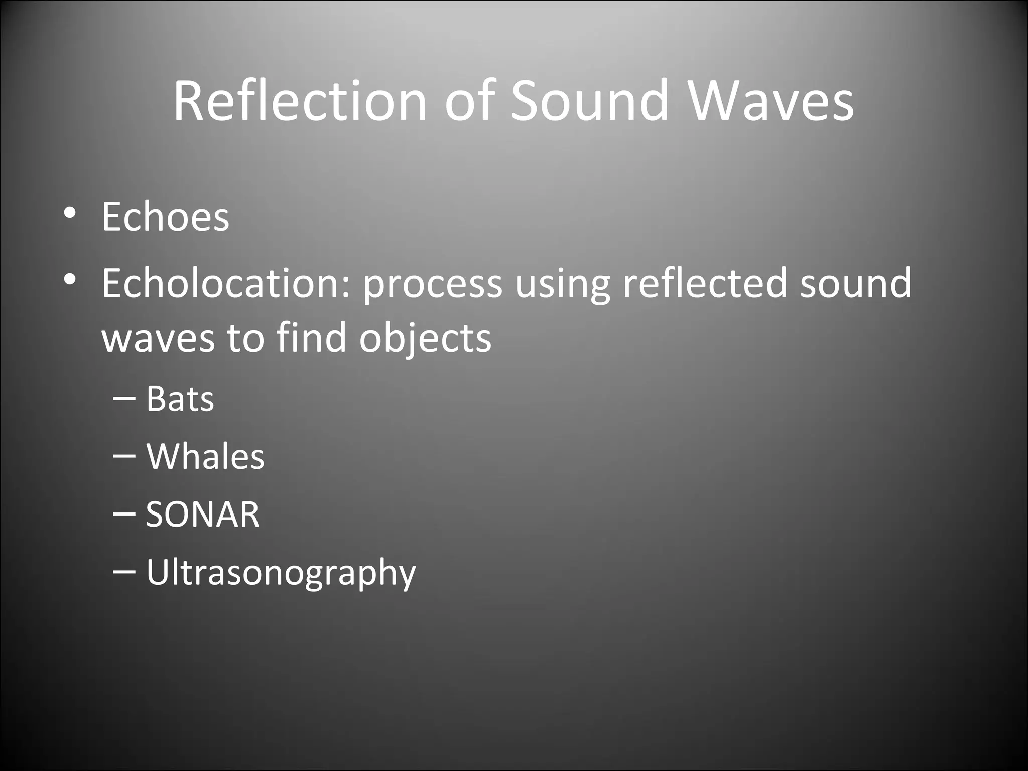 Reflection of Sound Waves
• Echoes
• Echolocation: process using reflected sound
waves to find objects
– Bats
– Whales
– SONAR
– Ultrasonography
 