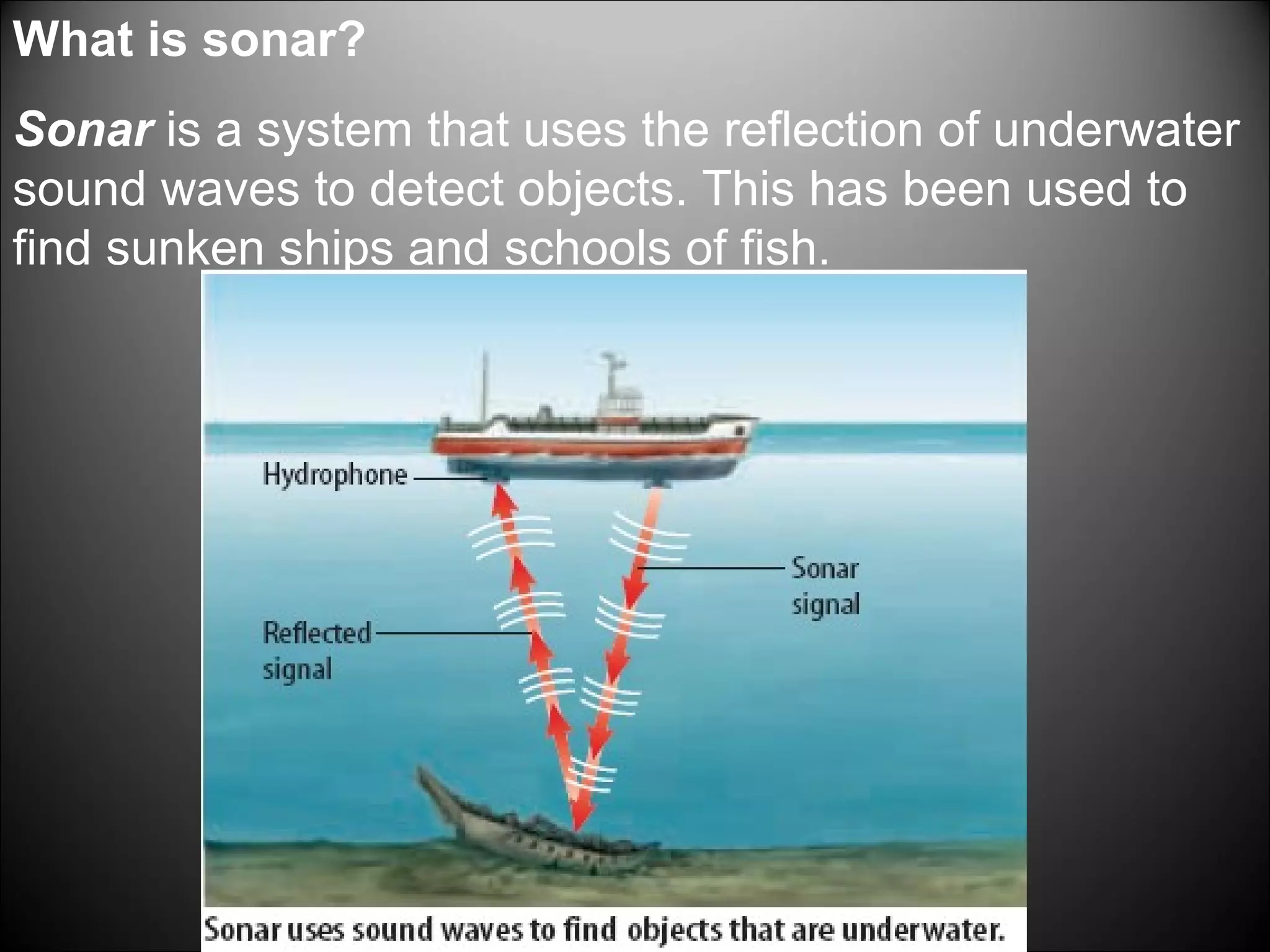 What is sonar?
Sonar is a system that uses the reflection of underwater
sound waves to detect objects. This has been used to
find sunken ships and schools of fish.
 