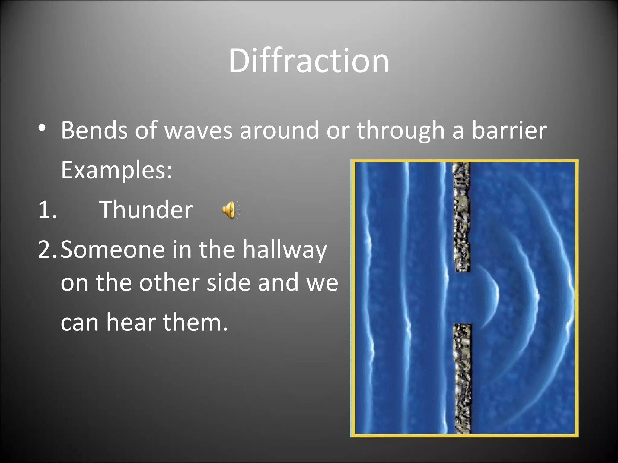 Diffraction
• Bends of waves around or through a barrier
Examples:
1. Thunder
2.Someone in the hallway
on the other side and we
can hear them.
 
