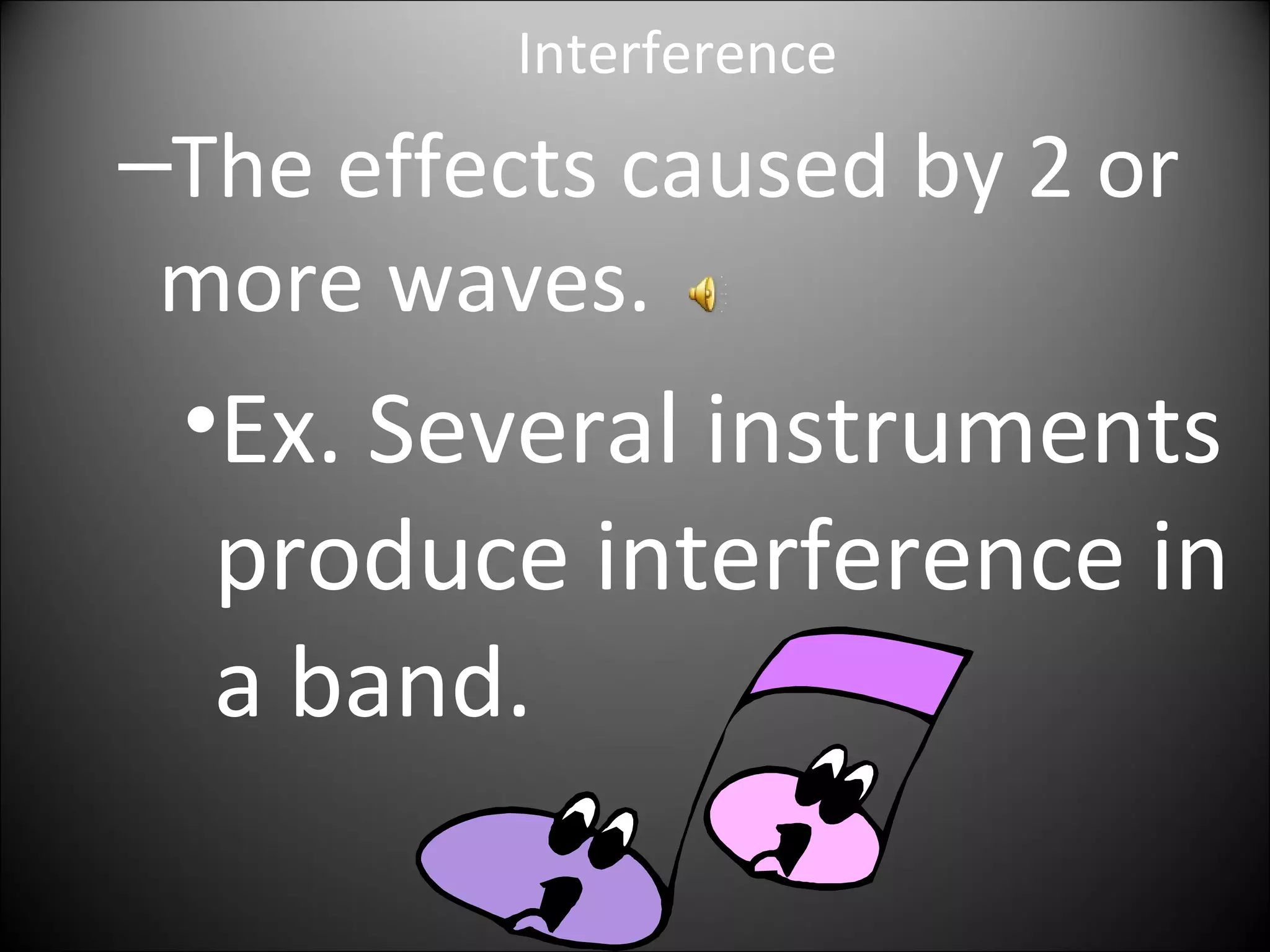 Interference
–The effects caused by 2 or
more waves.
•Ex. Several instruments
produce interference in
a band.
 