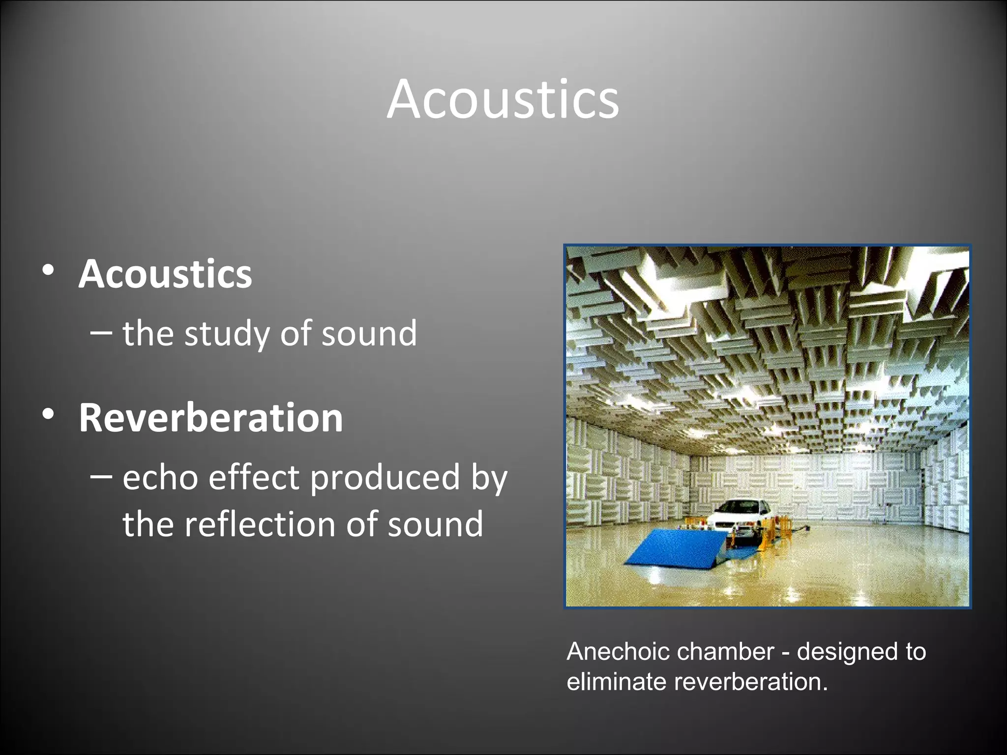 Acoustics
• Acoustics
– the study of sound
• Reverberation
– echo effect produced by
the reflection of sound
Anechoic chamber - designed to
eliminate reverberation.
 