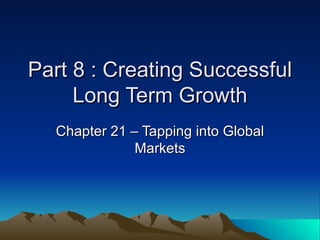 Part 8 : Creating Successful Long Term Growth Chapter 21 – Tapping into Global Markets 