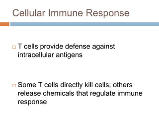 Cellular Immune Response
 T cells provide defense against
intracellular antigens
 Some T cells directly kill cells; others
release chemicals that regulate immune
response
 