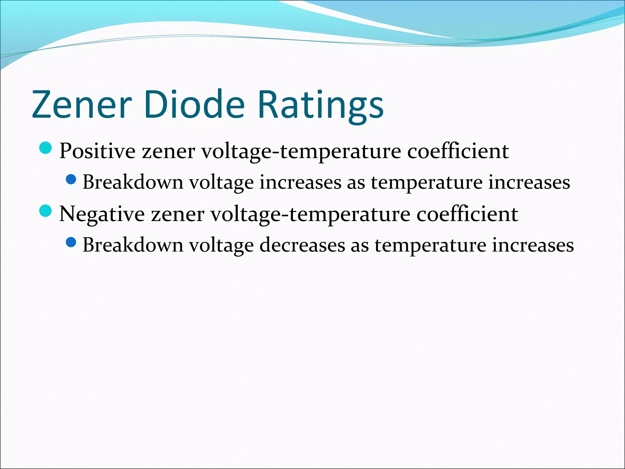 Zener Diode Ratings
Positive zener voltage-temperature coefficient
Breakdown voltage increases as temperature increases
Negative zener voltage-temperature coefficient
Breakdown voltage decreases as temperature increases