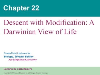 Chapter 22

Descent with Modification: A
Darwinian View of Life

PowerPoint Lectures for
Biology, Seventh Edition
       Neil Campbell and Jane Reece



Lectures by Chris Romero
Copyright © 2005 Pearson Education, Inc. publishing as Benjamin Cummings
 