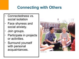 Connecting with Others Connectedness vs. social isolation Face shyness and social anxiety. Join groups. Participate in projects or activities. Surround yourself with personal acquaintances. 
