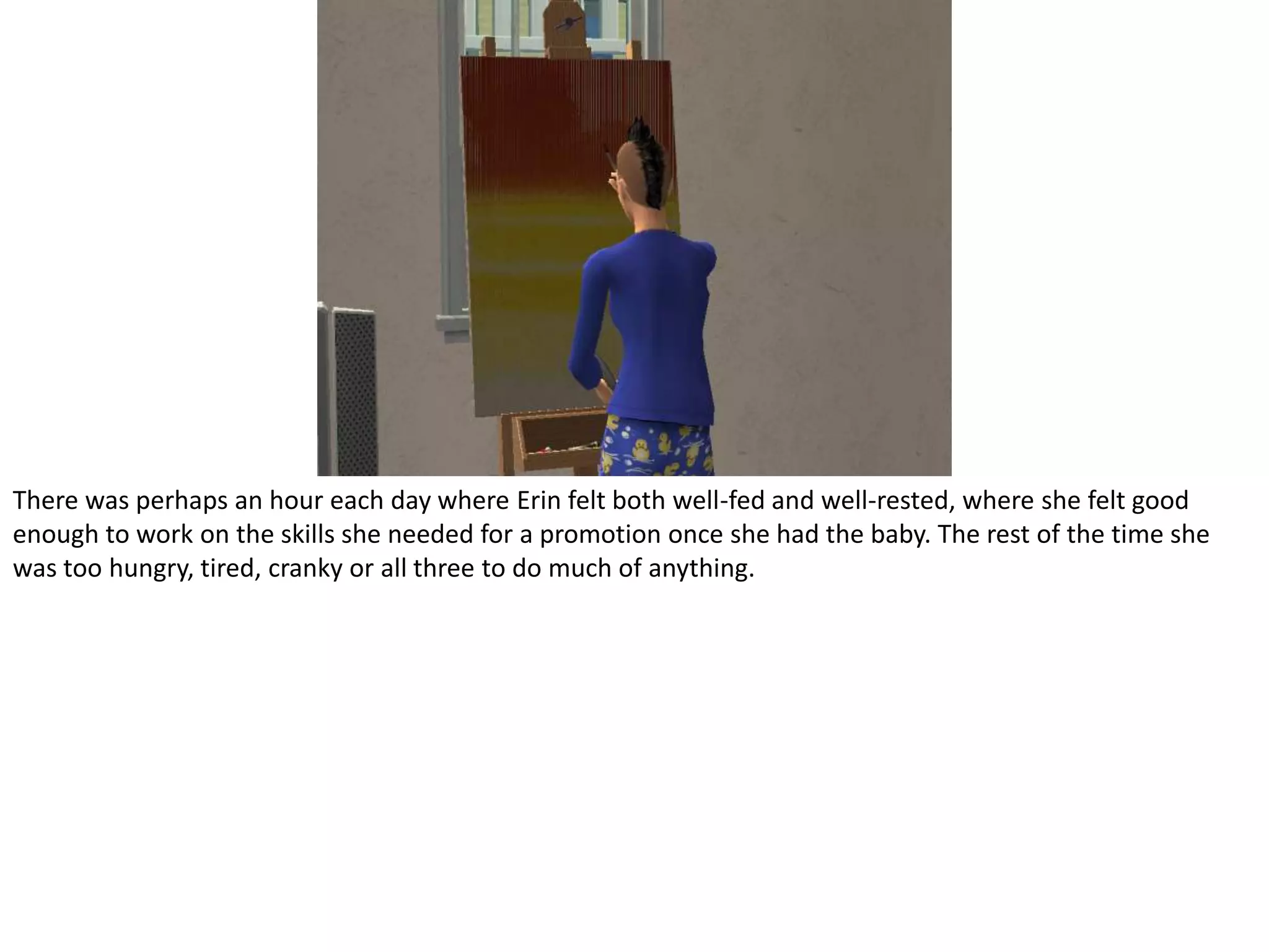 There was perhaps an hour each day where Erin felt both well-fed and well-rested, where she felt good enough to work on the skills she needed for a promotion once she had the baby. The rest of the time she was too hungry, tired, cranky or all three to do much of anything.