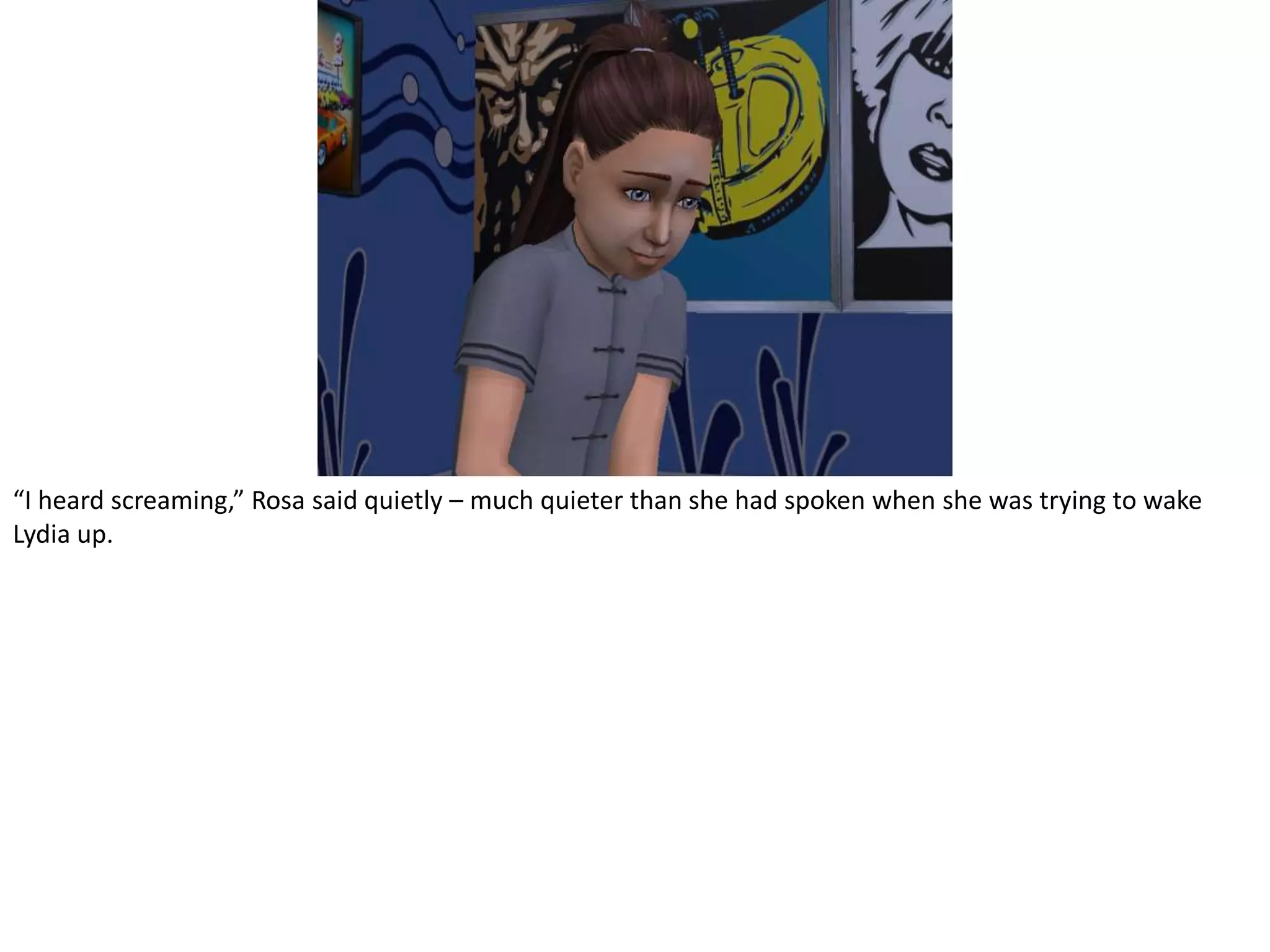 “I heard screaming,” Rosa said quietly – much quieter than she had spoken when she was trying to wake Lydia up.