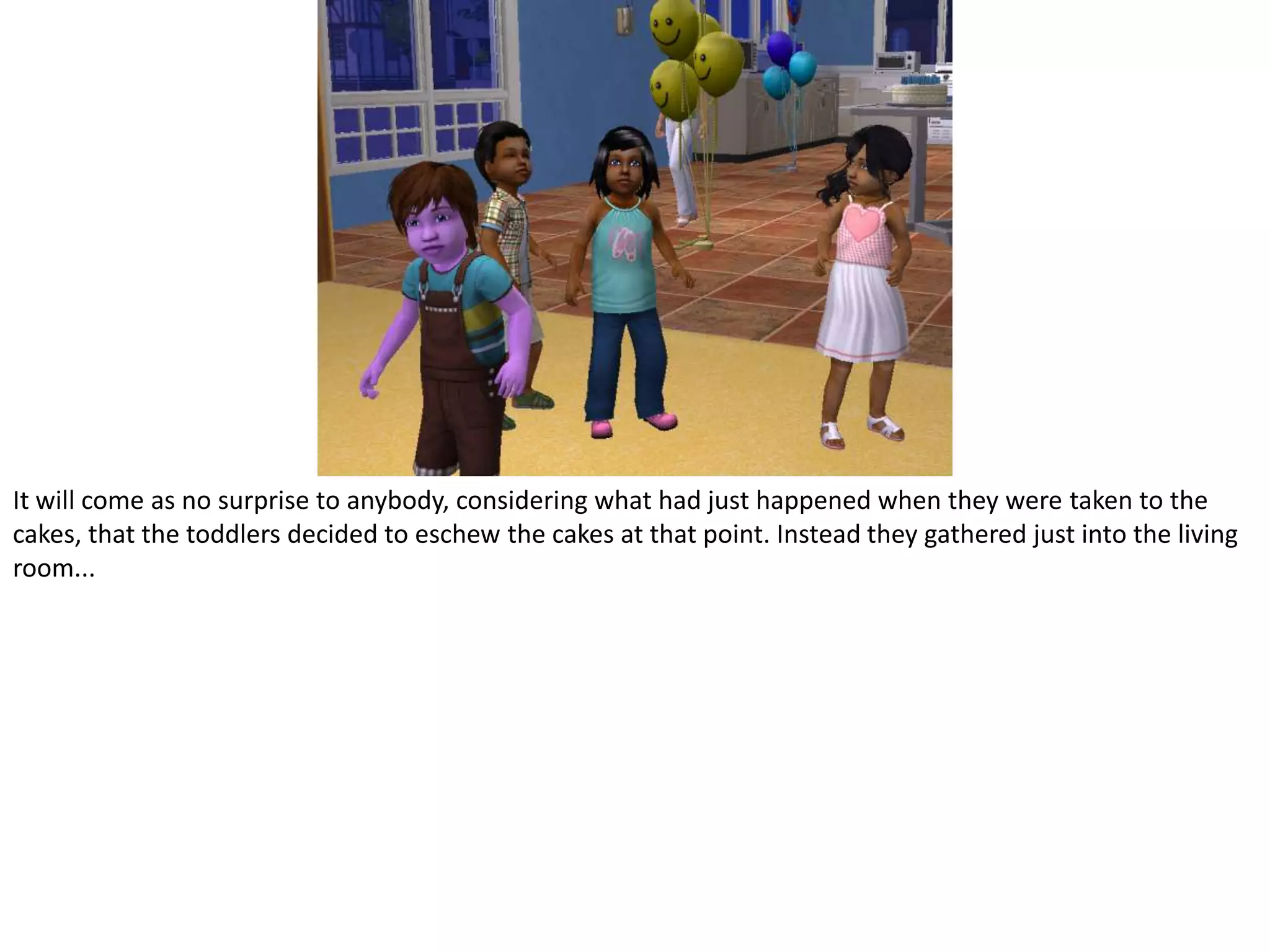 It will come as no surprise to anybody, considering what had just happened when they were taken to the cakes, that the toddlers decided to eschew the cakes at that point. Instead they gathered just into the living room...