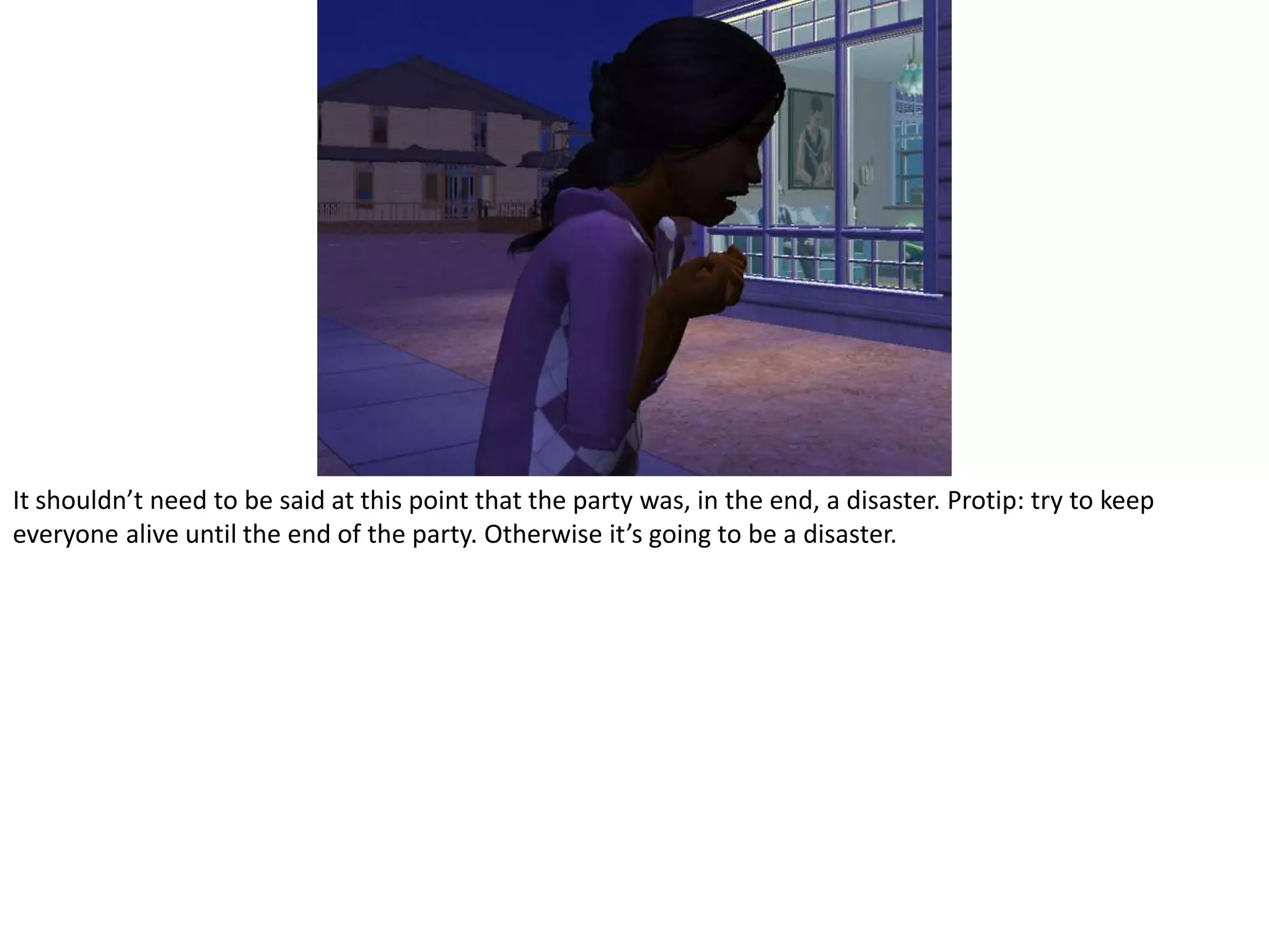 It shouldn’t need to be said at this point that the party was, in the end, a disaster. Protip: try to keep everyone alive until the end of the party. Otherwise it’s going to be a disaster.