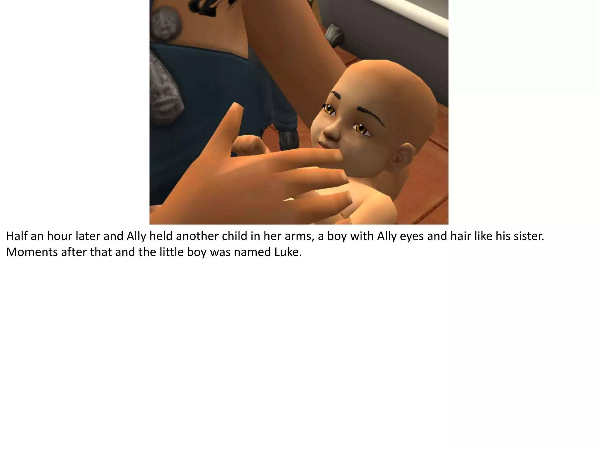 Half an hour later and Ally held another child in her arms, a boy with Ally eyes and hair like his sister. Moments after that and the little boy was named Luke.