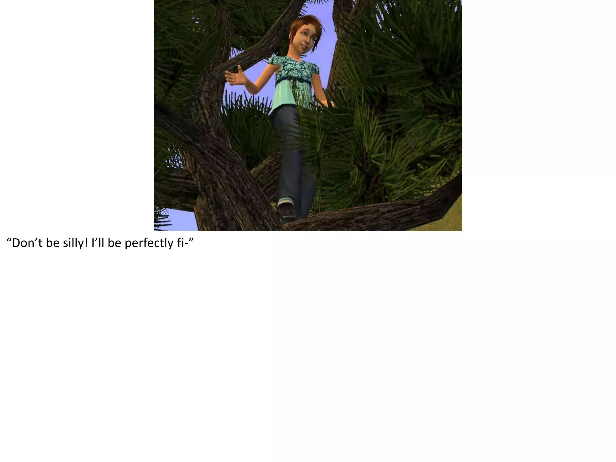 “Don’t be silly! I’ll be perfectly fi-”