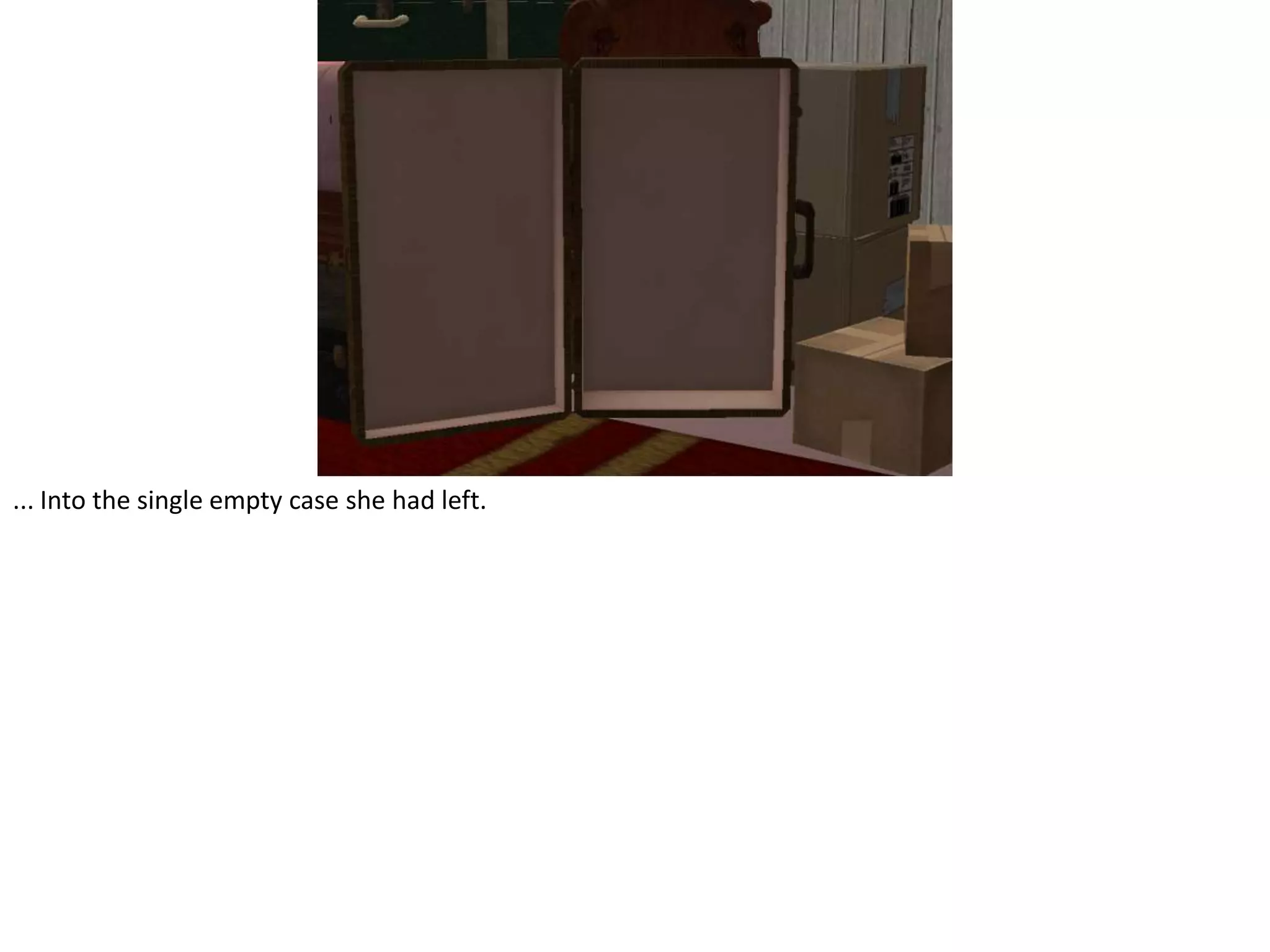 ... Into the single empty case she had left.