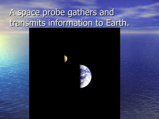 A space probe gathers and transmits information to Earth. 