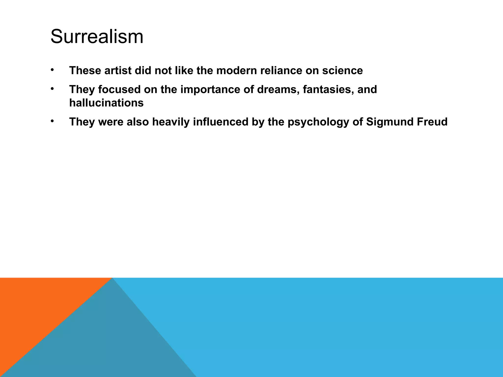 Surrealism
•   These artist did not like the modern reliance on science
•   They focused on the importance of dreams, fantasies, and
    hallucinations
•   They were also heavily influenced by the psychology of Sigmund Freud
 