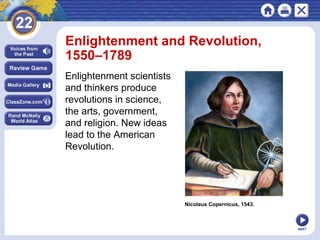 NEXT
Nicolaus Copernicus, 1543.
Enlightenment and Revolution,
1550–1789
Enlightenment scientists
and thinkers produce
revolutions in science,
the arts, government,
and religion. New ideas
lead to the American
Revolution.
 