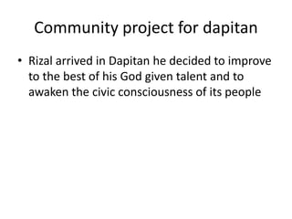 Community project for dapitan
• Rizal arrived in Dapitan he decided to improve
to the best of his God given talent and to
awaken the civic consciousness of its people
 