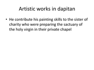 Artistic works in dapitan
• He contribute his painting skills to the sister of
charity who were preparing the sactuary of
the holy virgin in their private chapel
 