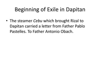 Beginning of Exile in Dapitan
• The steamer Cebu which brought Rizal to
Dapitan carried a letter from Father Pablo
Pastelles. To Father Antonio Obach.
 