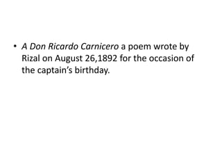 • A Don Ricardo Carnicero a poem wrote by
Rizal on August 26,1892 for the occasion of
the captain’s birthday.
 