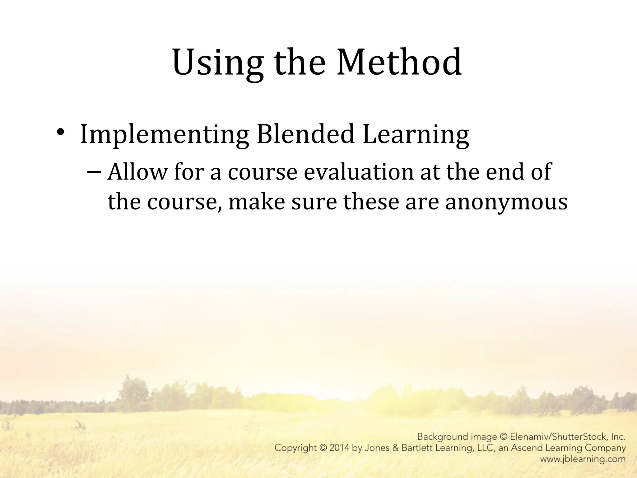 Using the Method
• Implementing Blended Learning
– Allow for a course evaluation at the end of
the course, make sure these are anonymous
 