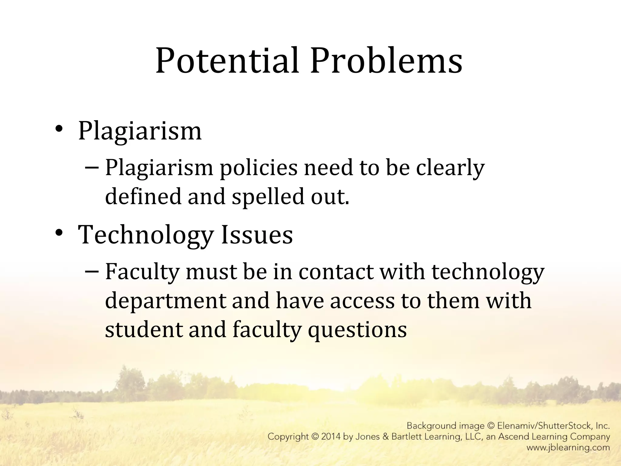 Potential Problems
• Plagiarism
– Plagiarism policies need to be clearly
defined and spelled out.
• Technology Issues
– Faculty must be in contact with technology
department and have access to them with
student and faculty questions
 