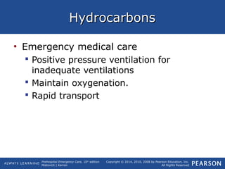 Prehospital Emergency Care, 10th
edition
Mistovich | Karren
Copyright © 2014, 2010, 2008 by Pearson Education, Inc.
All Rights Reserved
HydrocarbonsHydrocarbons
• Emergency medical care
 Positive pressure ventilation for
inadequate ventilations
 Maintain oxygenation.
 Rapid transport
 