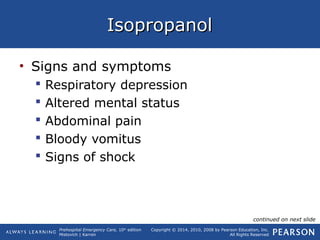 Prehospital Emergency Care, 10th
edition
Mistovich | Karren
Copyright © 2014, 2010, 2008 by Pearson Education, Inc.
All Rights Reserved
IsopropanolIsopropanol
• Signs and symptoms
 Respiratory depression
 Altered mental status
 Abdominal pain
 Bloody vomitus
 Signs of shock
continued on next slide
 