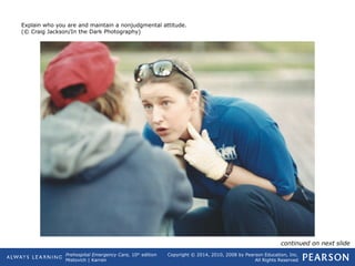 Prehospital Emergency Care, 10th
edition
Mistovich | Karren
Copyright © 2014, 2010, 2008 by Pearson Education, Inc.
All Rights Reserved
Explain who you are and maintain a nonjudgmental attitude.
(© Craig Jackson/In the Dark Photography)
continued on next slide
 