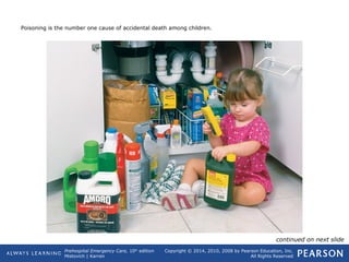Prehospital Emergency Care, 10th
edition
Mistovich | Karren
Copyright © 2014, 2010, 2008 by Pearson Education, Inc.
All Rights Reserved
Poisoning is the number one cause of accidental death among children.
continued on next slide
 