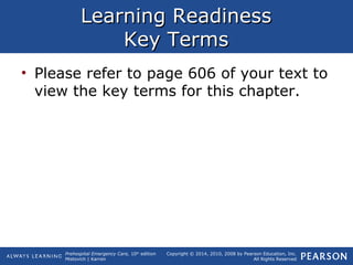 Prehospital Emergency Care, 10th
edition
Mistovich | Karren
Copyright © 2014, 2010, 2008 by Pearson Education, Inc.
All Rights Reserved
Learning ReadinessLearning Readiness
Key TermsKey Terms
• Please refer to page 606 of your text to
view the key terms for this chapter.
 