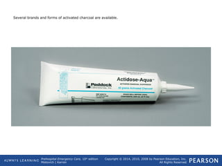 Prehospital Emergency Care, 10th
edition
Mistovich | Karren
Copyright © 2014, 2010, 2008 by Pearson Education, Inc.
All Rights Reserved
Several brands and forms of activated charcoal are available.
 