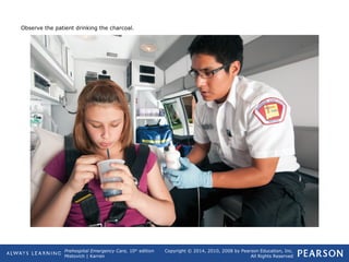 Prehospital Emergency Care, 10th
edition
Mistovich | Karren
Copyright © 2014, 2010, 2008 by Pearson Education, Inc.
All Rights Reserved
Observe the patient drinking the charcoal.
 