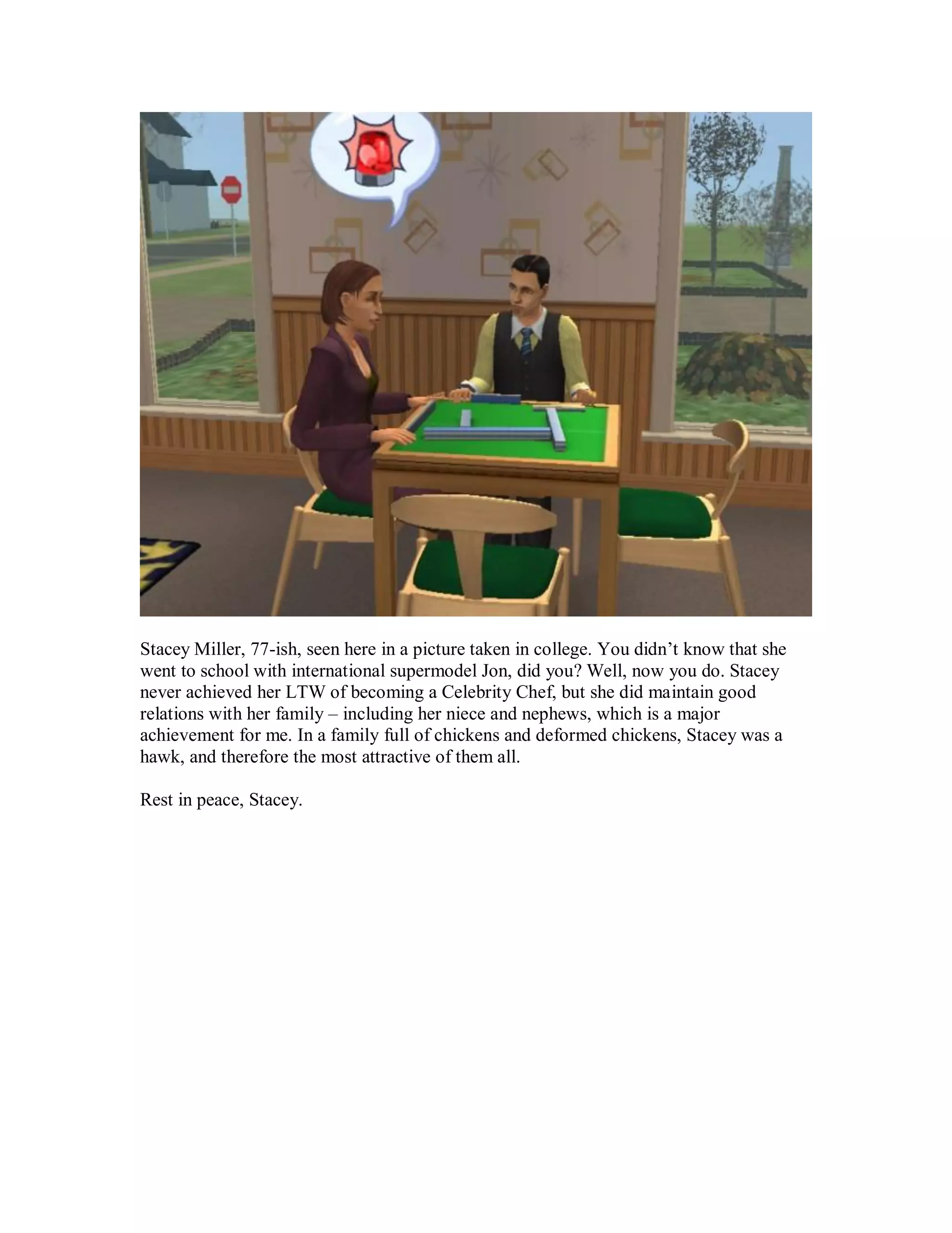 Stacey Miller, 77-ish, seen here in a picture taken in college. You didn’t know that she
went to school with international supermodel Jon, did you? Well, now you do. Stacey
never achieved her LTW of becoming a Celebrity Chef, but she did maintain good
relations with her family – including her niece and nephews, which is a major
achievement for me. In a family full of chickens and deformed chickens, Stacey was a
hawk, and therefore the most attractive of them all.
Rest in peace, Stacey.
 