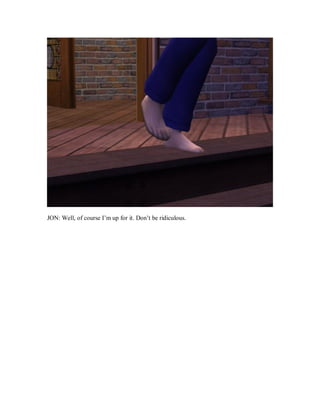 JON: Well, of course I’m up for it. Don’t be ridiculous.
 